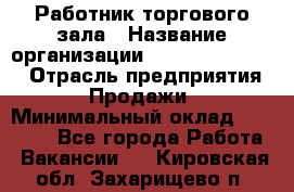 Работник торгового зала › Название организации ­ Fusion Service › Отрасль предприятия ­ Продажи › Минимальный оклад ­ 27 600 - Все города Работа » Вакансии   . Кировская обл.,Захарищево п.